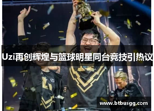Uzi再创辉煌与篮球明星同台竞技引热议